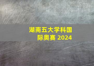 湖南五大学科国际奥赛 2024